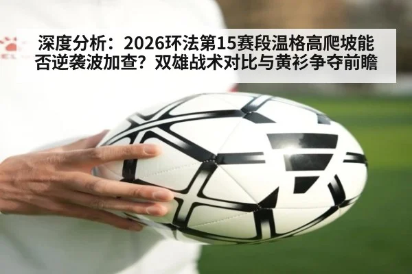 深度分析：2026环法第15赛段温格高爬坡能否逆袭波加查？双雄战术对比与黄衫争夺前瞻