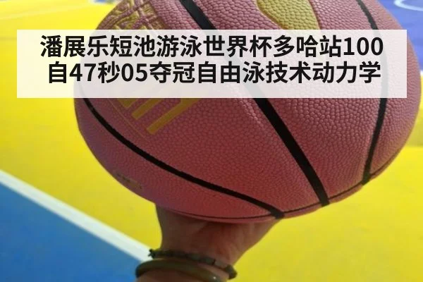 潘展乐短池游泳世界杯多哈站100自47秒05夺冠自由泳技术动力学