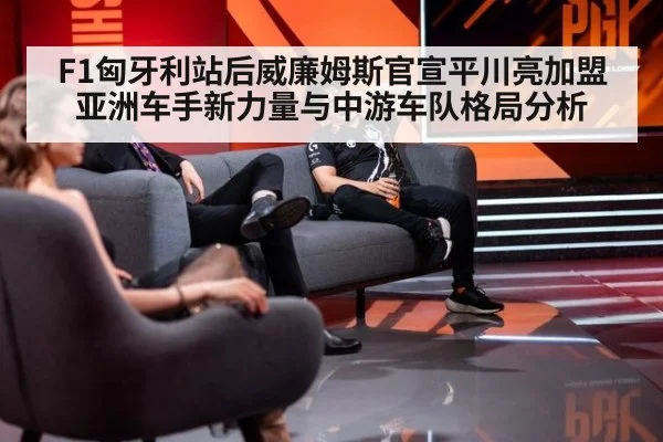 F1匈牙利站后威廉姆斯官宣平川亮加盟亚洲车手新力量与中游车队格局分析