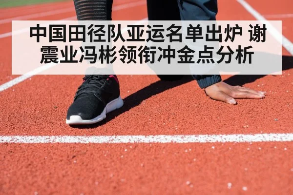 中国田径队亚运名单出炉 谢震业冯彬领衔冲金点分析