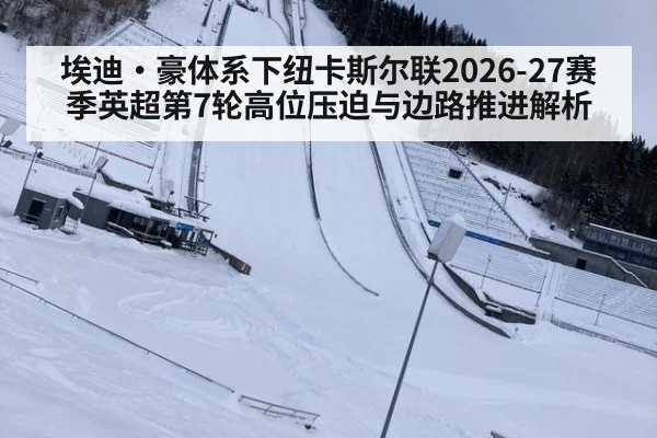埃迪·豪体系下纽卡斯尔联2026-27赛季英超第7轮高位压迫与边路推进解析