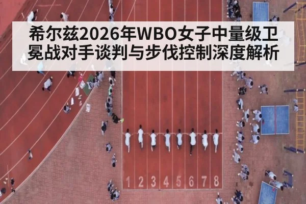 希尔兹2026年WBO女子中量级卫冕战对手谈判与步伐控制深度解析