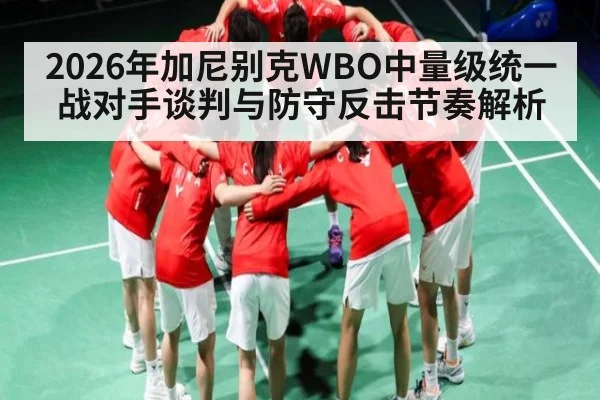2026年加尼别克WBO中量级统一战对手谈判与防守反击节奏解析