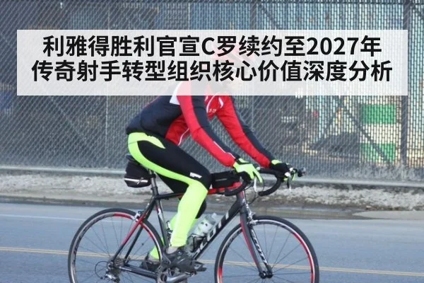 利雅得胜利官宣C罗续约至2027年 传奇射手转型组织核心价值深度分析